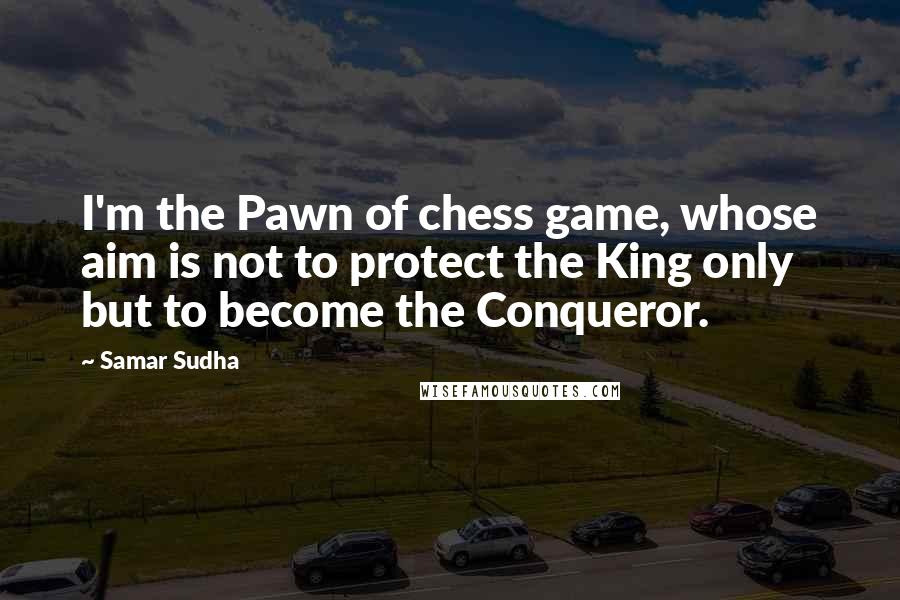 Samar Sudha Quotes: I'm the Pawn of chess game, whose aim is not to protect the King only but to become the Conqueror.