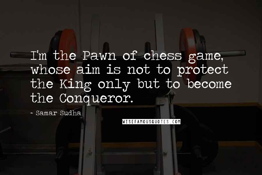 Samar Sudha Quotes: I'm the Pawn of chess game, whose aim is not to protect the King only but to become the Conqueror.