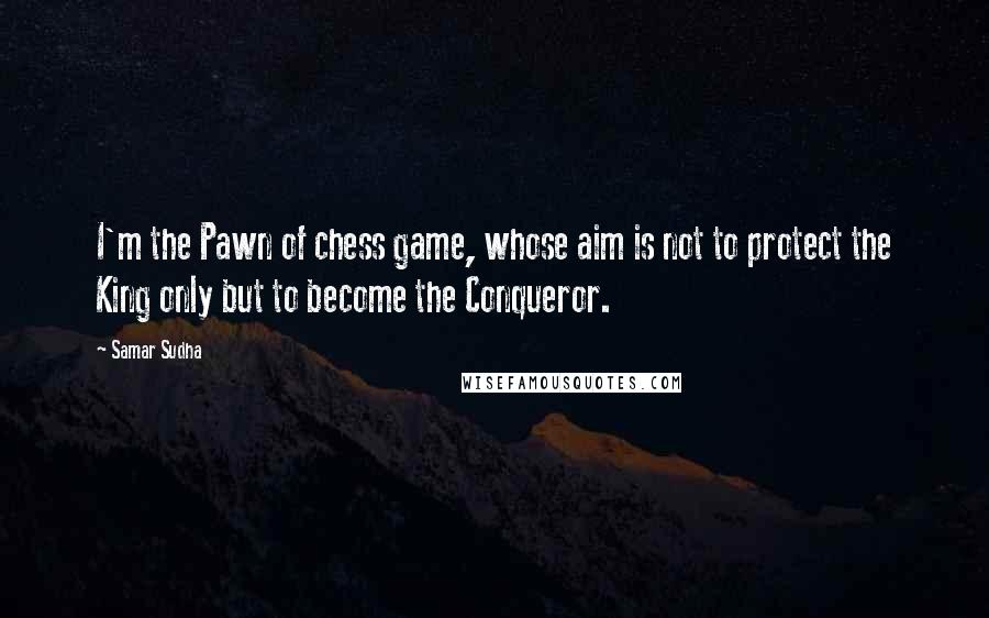 Samar Sudha Quotes: I'm the Pawn of chess game, whose aim is not to protect the King only but to become the Conqueror.