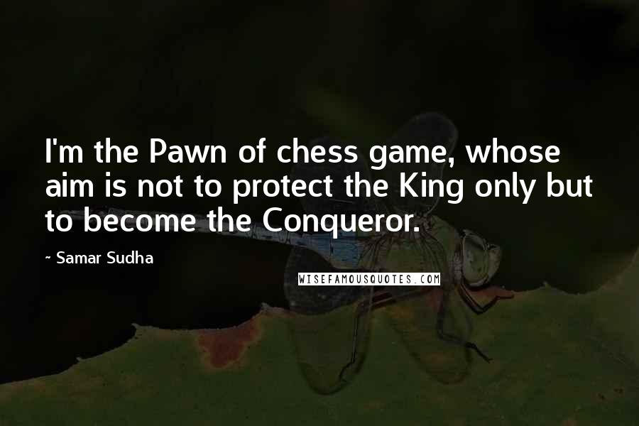 Samar Sudha Quotes: I'm the Pawn of chess game, whose aim is not to protect the King only but to become the Conqueror.