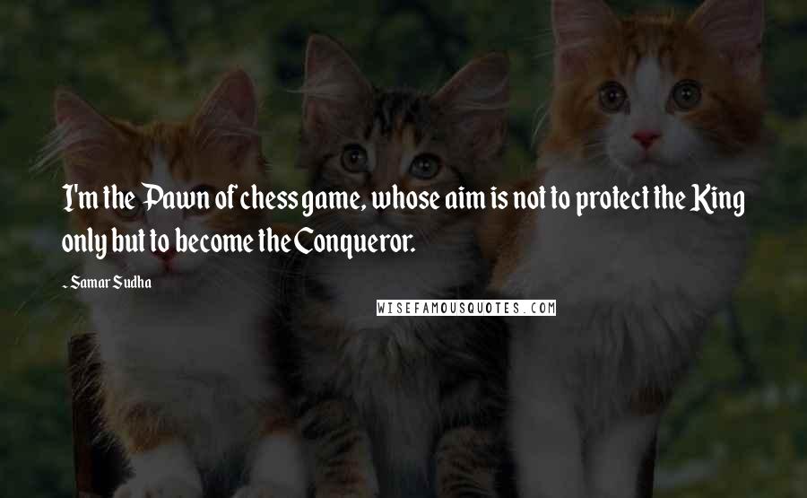 Samar Sudha Quotes: I'm the Pawn of chess game, whose aim is not to protect the King only but to become the Conqueror.