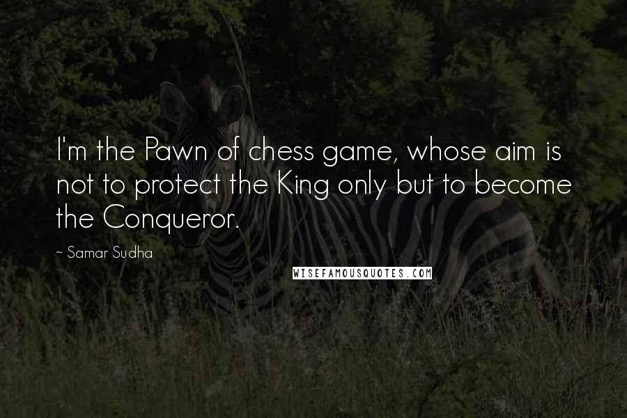 Samar Sudha Quotes: I'm the Pawn of chess game, whose aim is not to protect the King only but to become the Conqueror.