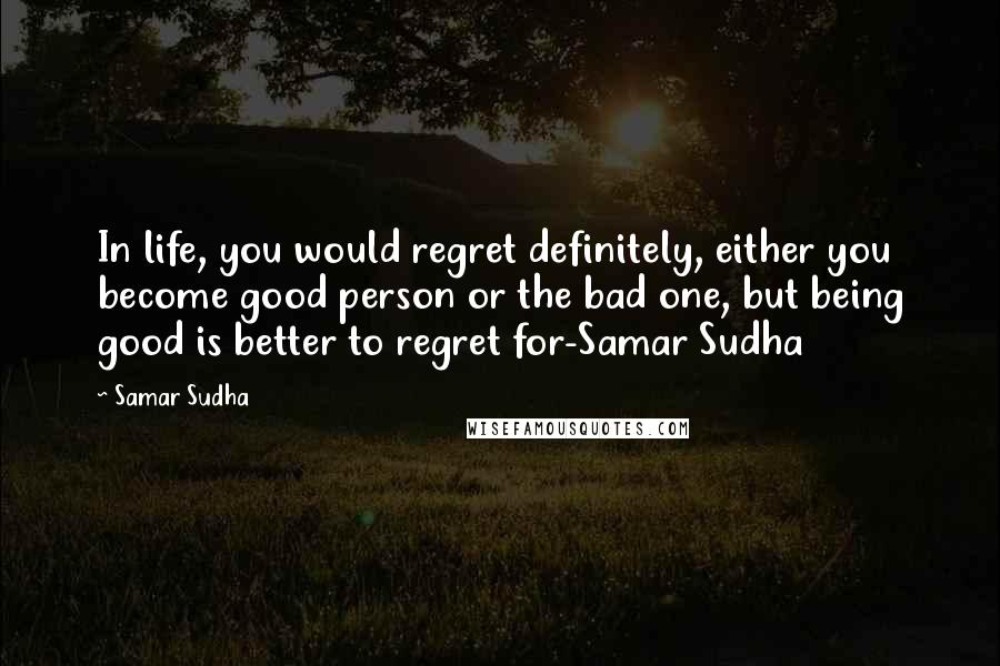 Samar Sudha Quotes: In life, you would regret definitely, either you become good person or the bad one, but being good is better to regret for-Samar Sudha