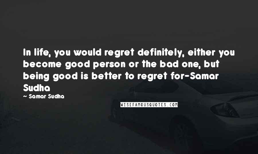 Samar Sudha Quotes: In life, you would regret definitely, either you become good person or the bad one, but being good is better to regret for-Samar Sudha