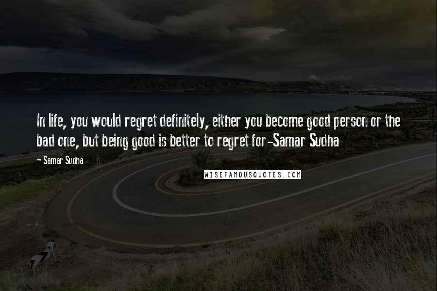 Samar Sudha Quotes: In life, you would regret definitely, either you become good person or the bad one, but being good is better to regret for-Samar Sudha