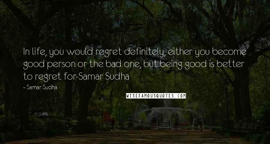 Samar Sudha Quotes: In life, you would regret definitely, either you become good person or the bad one, but being good is better to regret for-Samar Sudha