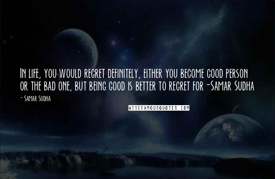 Samar Sudha Quotes: In life, you would regret definitely, either you become good person or the bad one, but being good is better to regret for-Samar Sudha