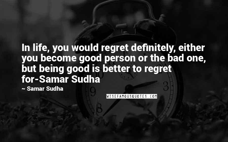 Samar Sudha Quotes: In life, you would regret definitely, either you become good person or the bad one, but being good is better to regret for-Samar Sudha