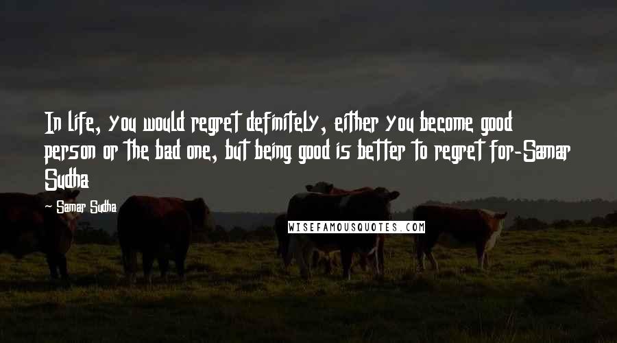 Samar Sudha Quotes: In life, you would regret definitely, either you become good person or the bad one, but being good is better to regret for-Samar Sudha