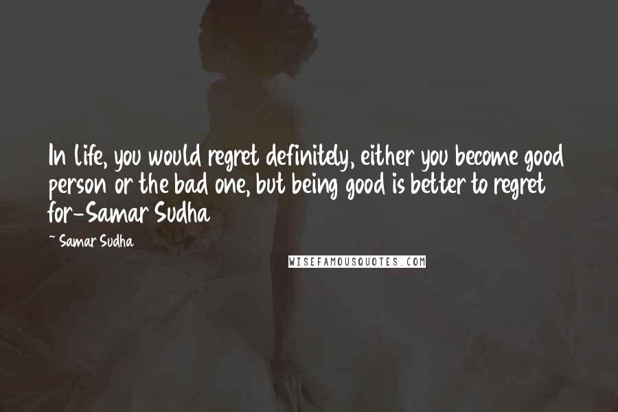 Samar Sudha Quotes: In life, you would regret definitely, either you become good person or the bad one, but being good is better to regret for-Samar Sudha
