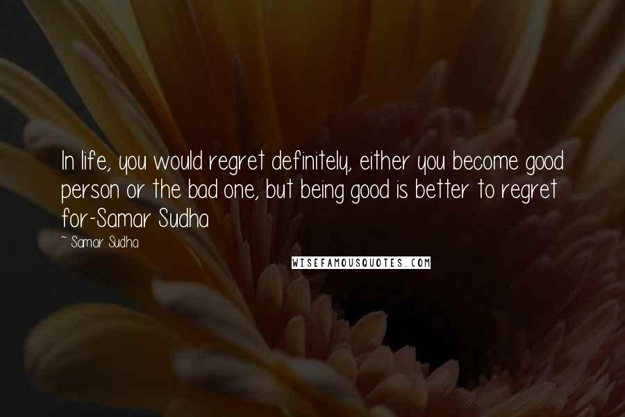 Samar Sudha Quotes: In life, you would regret definitely, either you become good person or the bad one, but being good is better to regret for-Samar Sudha