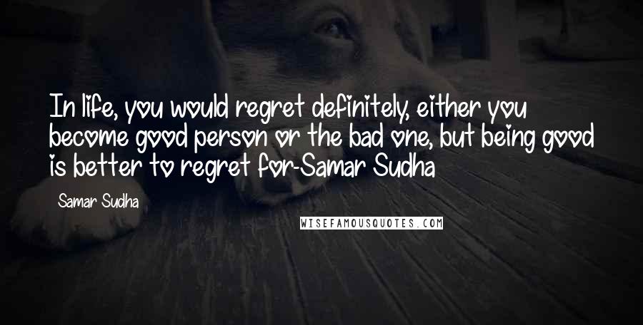 Samar Sudha Quotes: In life, you would regret definitely, either you become good person or the bad one, but being good is better to regret for-Samar Sudha