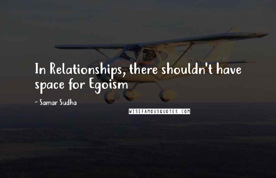 Samar Sudha Quotes: In Relationships, there shouldn't have space for Egoism