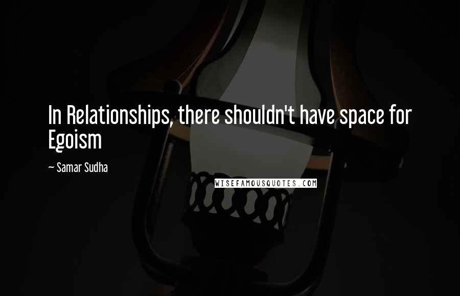 Samar Sudha Quotes: In Relationships, there shouldn't have space for Egoism