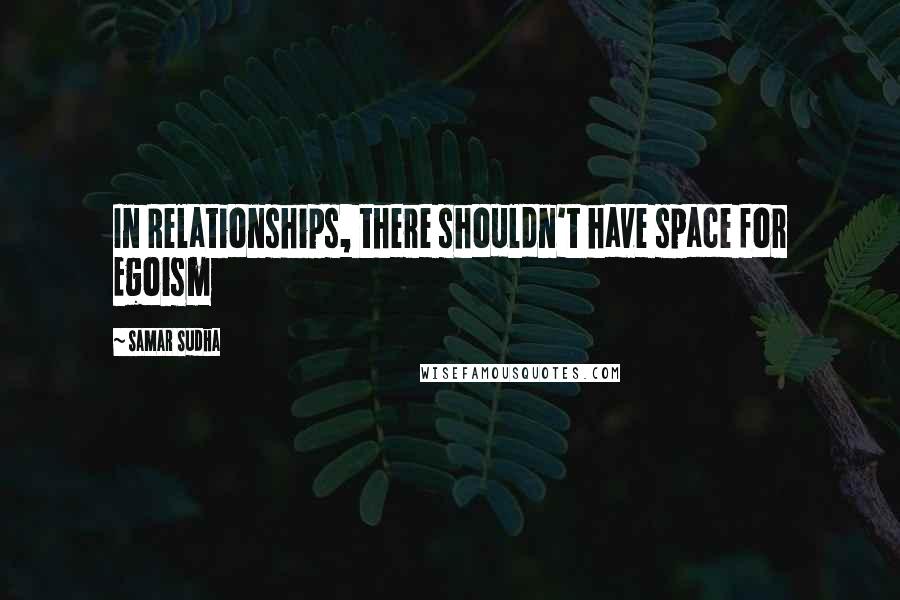 Samar Sudha Quotes: In Relationships, there shouldn't have space for Egoism