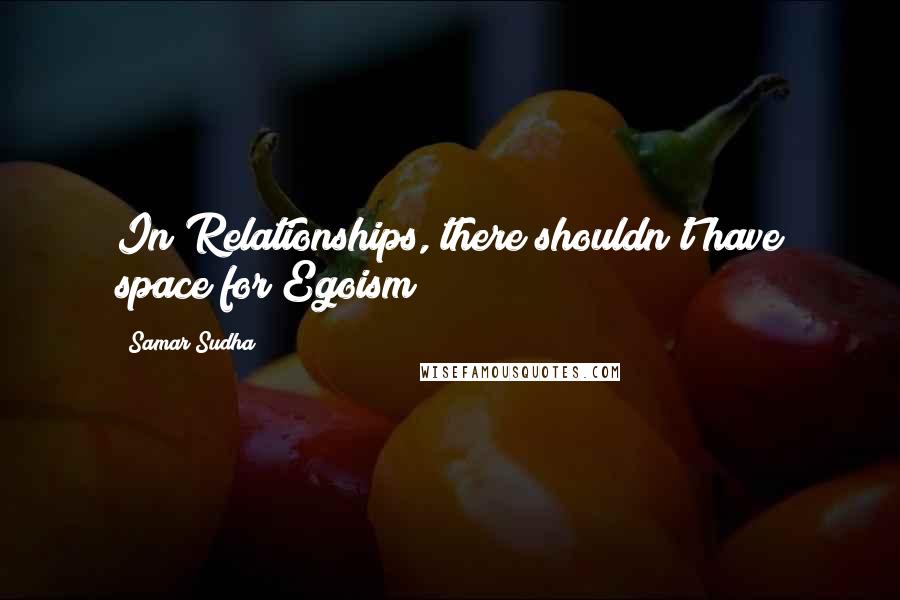 Samar Sudha Quotes: In Relationships, there shouldn't have space for Egoism