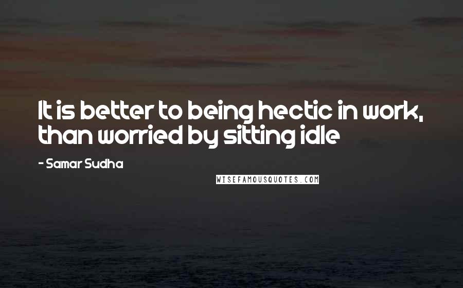 Samar Sudha Quotes: It is better to being hectic in work, than worried by sitting idle