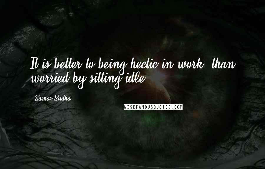 Samar Sudha Quotes: It is better to being hectic in work, than worried by sitting idle