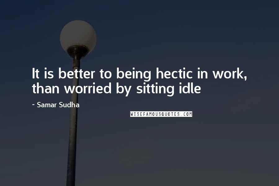 Samar Sudha Quotes: It is better to being hectic in work, than worried by sitting idle