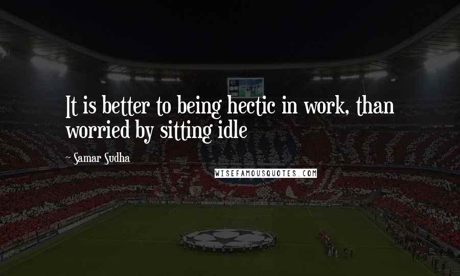 Samar Sudha Quotes: It is better to being hectic in work, than worried by sitting idle