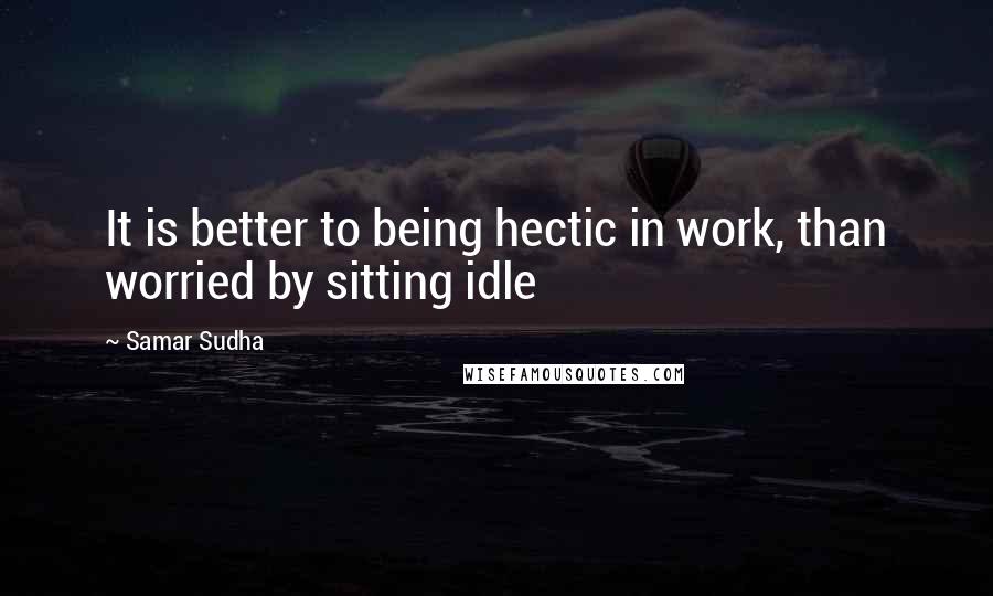 Samar Sudha Quotes: It is better to being hectic in work, than worried by sitting idle