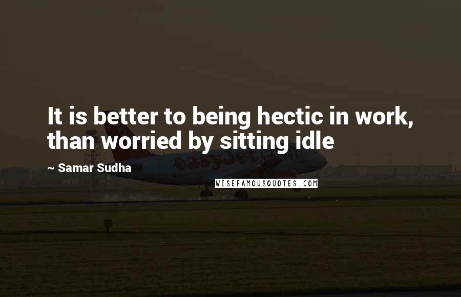 Samar Sudha Quotes: It is better to being hectic in work, than worried by sitting idle