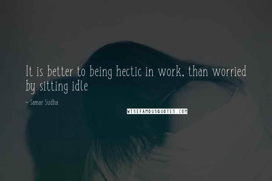 Samar Sudha Quotes: It is better to being hectic in work, than worried by sitting idle