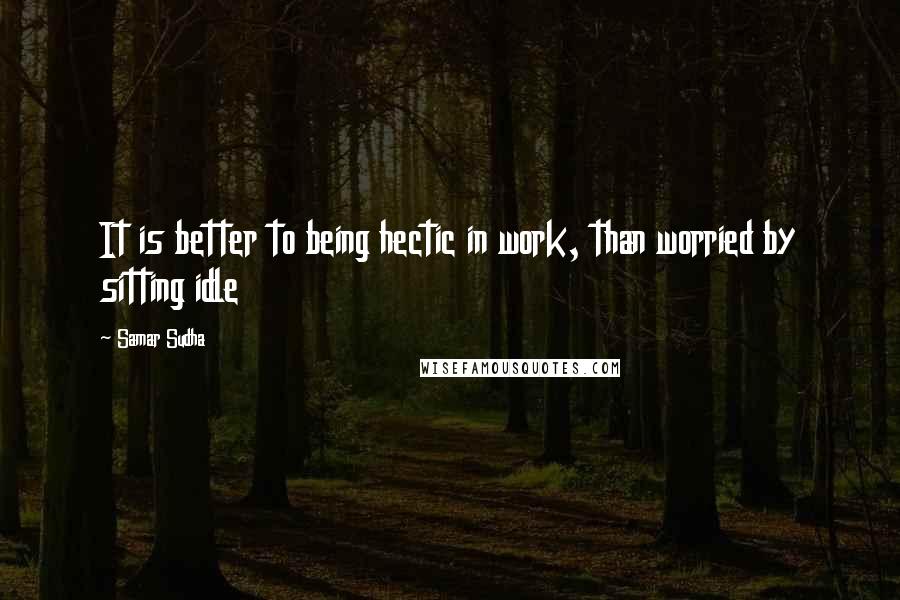 Samar Sudha Quotes: It is better to being hectic in work, than worried by sitting idle