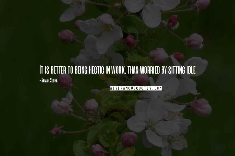 Samar Sudha Quotes: It is better to being hectic in work, than worried by sitting idle