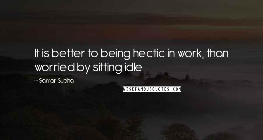 Samar Sudha Quotes: It is better to being hectic in work, than worried by sitting idle