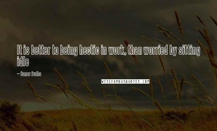 Samar Sudha Quotes: It is better to being hectic in work, than worried by sitting idle