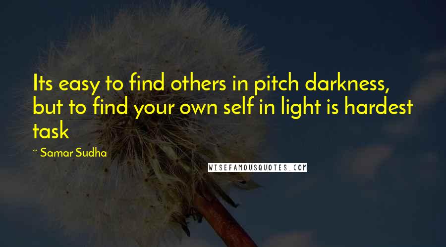 Samar Sudha Quotes: Its easy to find others in pitch darkness, but to find your own self in light is hardest task