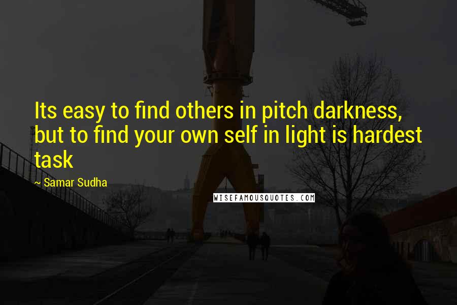 Samar Sudha Quotes: Its easy to find others in pitch darkness, but to find your own self in light is hardest task