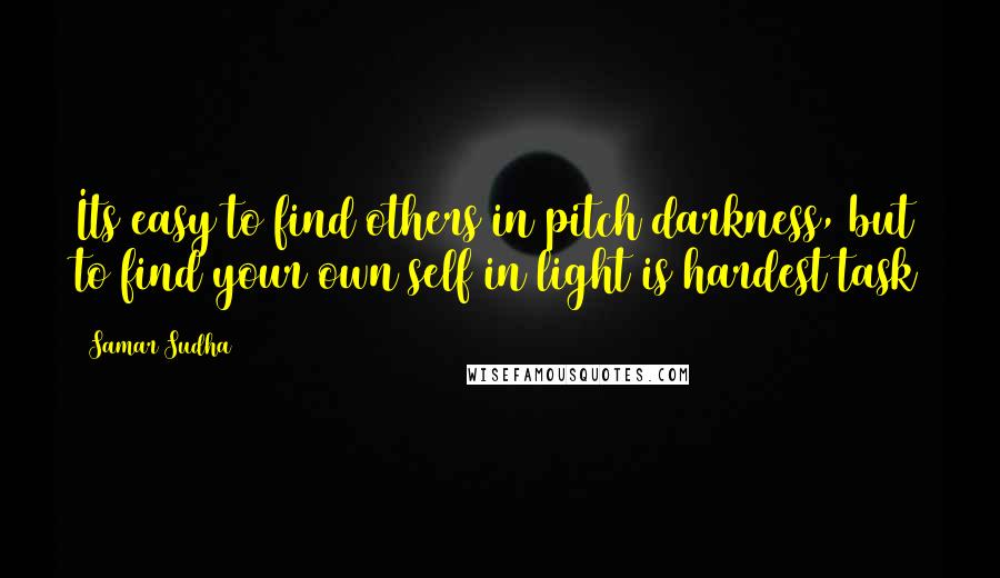Samar Sudha Quotes: Its easy to find others in pitch darkness, but to find your own self in light is hardest task