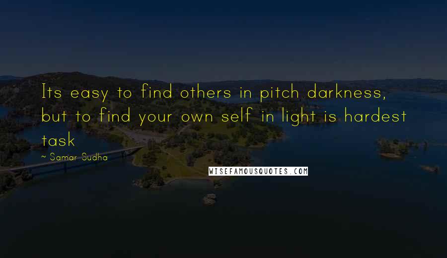 Samar Sudha Quotes: Its easy to find others in pitch darkness, but to find your own self in light is hardest task