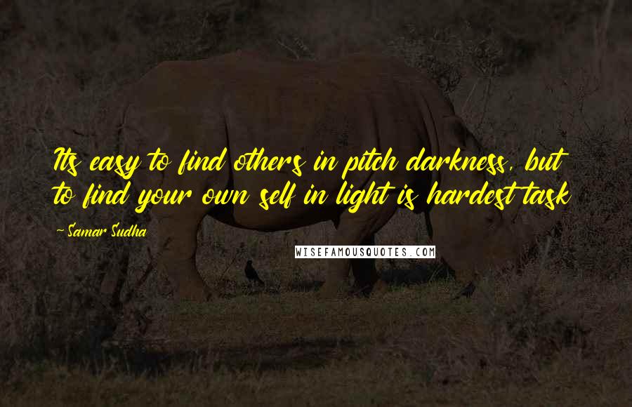 Samar Sudha Quotes: Its easy to find others in pitch darkness, but to find your own self in light is hardest task