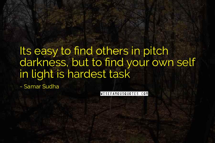 Samar Sudha Quotes: Its easy to find others in pitch darkness, but to find your own self in light is hardest task