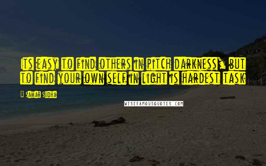 Samar Sudha Quotes: Its easy to find others in pitch darkness, but to find your own self in light is hardest task