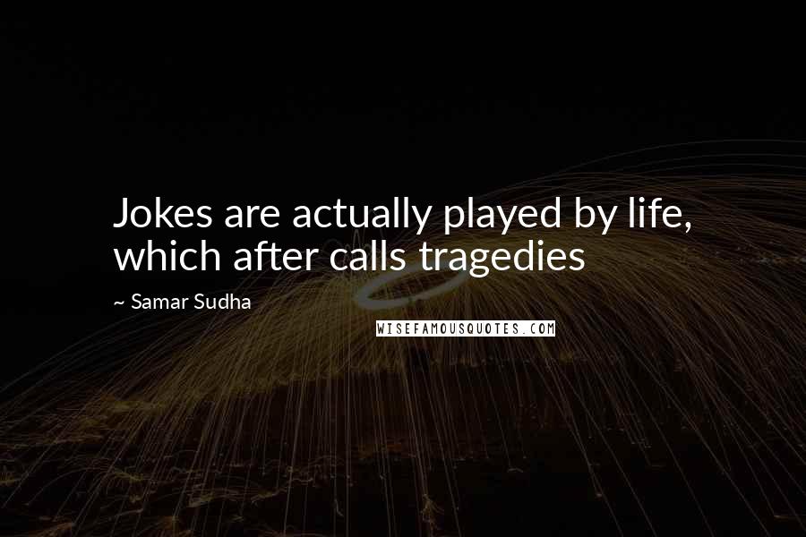 Samar Sudha Quotes: Jokes are actually played by life, which after calls tragedies