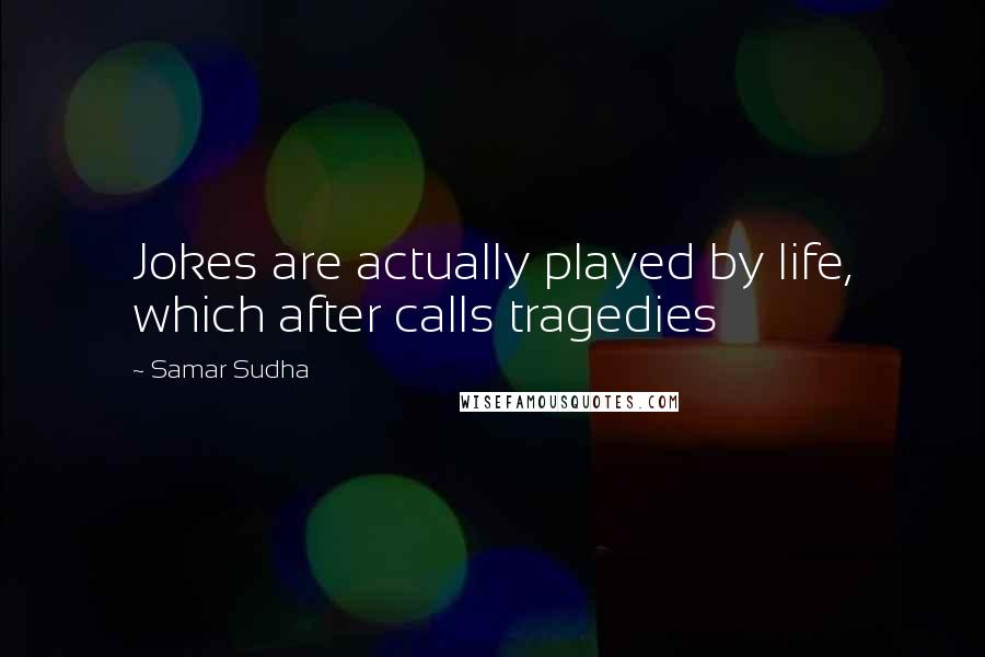 Samar Sudha Quotes: Jokes are actually played by life, which after calls tragedies