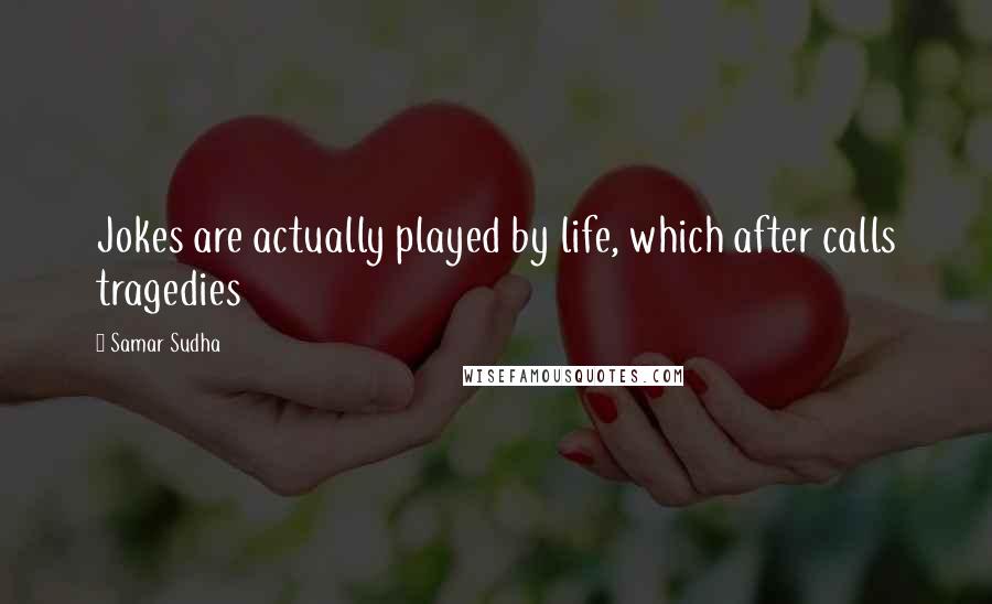 Samar Sudha Quotes: Jokes are actually played by life, which after calls tragedies