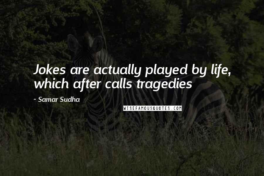 Samar Sudha Quotes: Jokes are actually played by life, which after calls tragedies