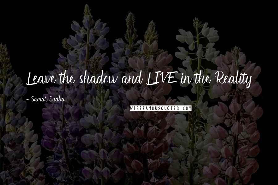Samar Sudha Quotes: Leave the shadow and LIVE in the Reality