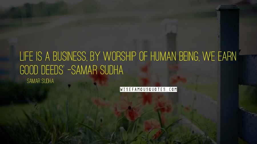 Samar Sudha Quotes: Life is a Business, by Worship of Human being, we Earn good Deeds' -Samar Sudha