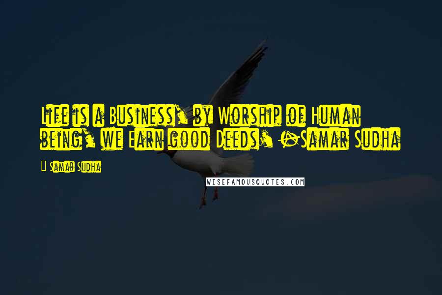 Samar Sudha Quotes: Life is a Business, by Worship of Human being, we Earn good Deeds' -Samar Sudha