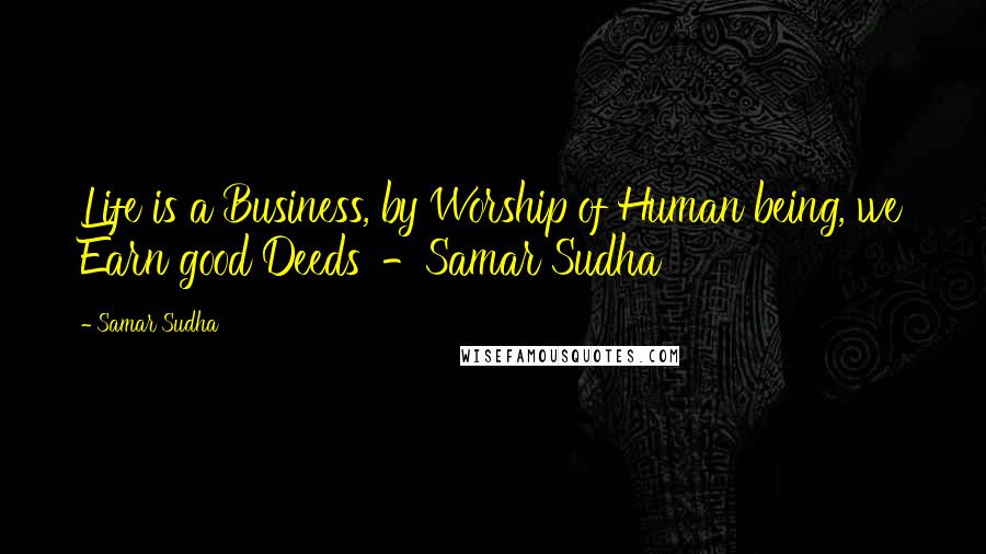 Samar Sudha Quotes: Life is a Business, by Worship of Human being, we Earn good Deeds' -Samar Sudha