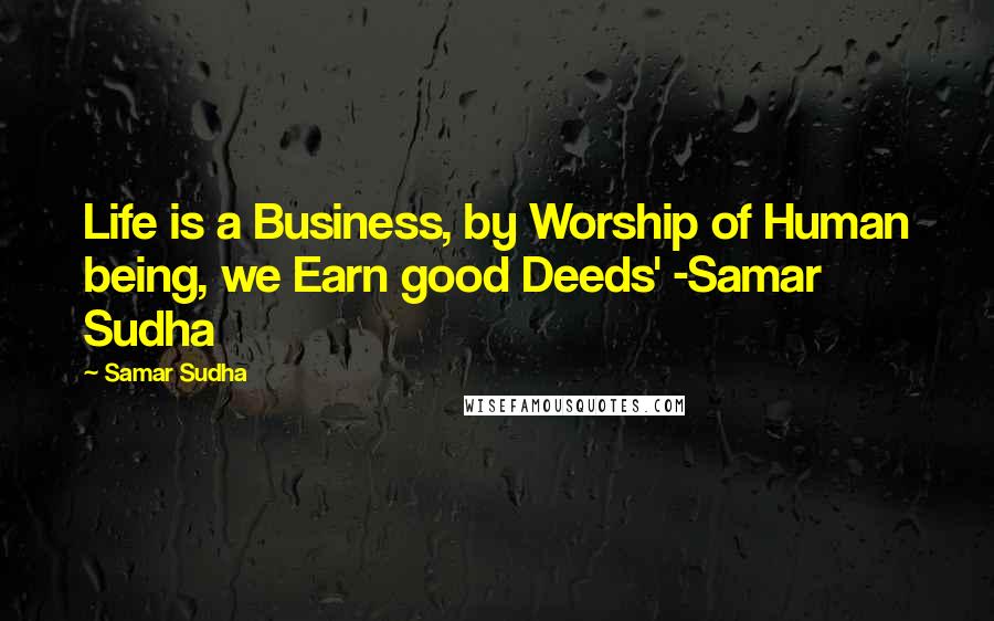 Samar Sudha Quotes: Life is a Business, by Worship of Human being, we Earn good Deeds' -Samar Sudha