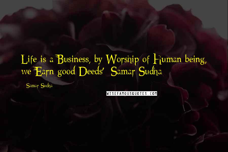 Samar Sudha Quotes: Life is a Business, by Worship of Human being, we Earn good Deeds' -Samar Sudha