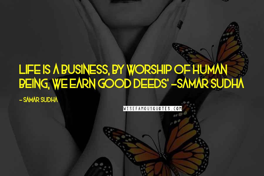 Samar Sudha Quotes: Life is a Business, by Worship of Human being, we Earn good Deeds' -Samar Sudha