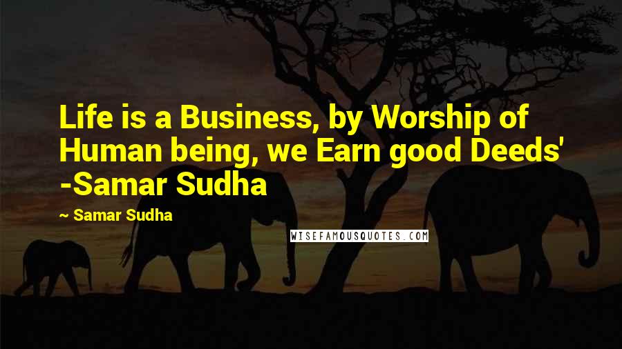 Samar Sudha Quotes: Life is a Business, by Worship of Human being, we Earn good Deeds' -Samar Sudha